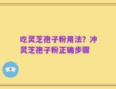 吃灵芝孢子粉用法？冲灵芝孢子粉正确步骤