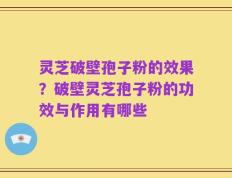 灵芝破壁孢子粉的效果？破壁灵芝孢子粉的功效与作用有哪些