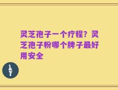 灵芝孢子一个疗程？灵芝孢子粉哪个牌子最好用安全