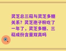 灵芝总三萜与灵芝多糖关系？灵芝孢子粉吃了一年了，灵芝多糖、三萜成份含量双高吗