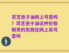 灵芝孢子油网上可靠吗？灵芝孢子油这种价格稍贵的东西在网上买可靠吗