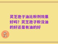 灵芝孢子油比粉剂效果好吗？灵芝孢子粉没油的好还是有油的好