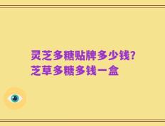 灵芝多糖贴牌多少钱？芝草多糖多钱一盒