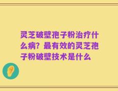 灵芝破壁孢子粉治疗什么病？最有效的灵芝孢子粉破壁技术是什么