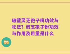 破壁灵芝孢子粉功效与吃法？灵芝孢子粉功效与作用及用量是什么