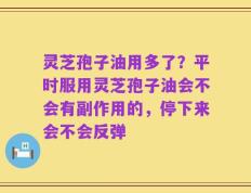 灵芝孢子油用多了？平时服用灵芝孢子油会不会有副作用的，停下来会不会反弹