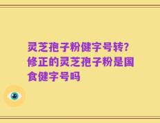 灵芝孢子粉健字号转？修正的灵芝孢子粉是国食健字号吗
