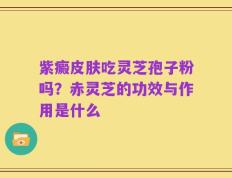 紫癜皮肤吃灵芝孢子粉吗？赤灵芝的功效与作用是什么