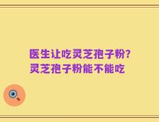 医生让吃灵芝孢子粉？灵芝孢子粉能不能吃