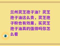 兰州灵芝孢子油？灵芝孢子油这么贵，灵芝孢子粉也有效果，买灵芝孢子油真的值得吗你怎么看