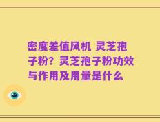 密度差值风机 灵芝孢子粉？灵芝孢子粉功效与作用及用量是什么