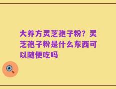 大养方灵芝孢子粉？灵芝孢子粉是什么东西可以随便吃吗
