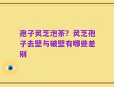 孢子灵芝泡茶？灵芝孢子去壁与破壁有哪些差别