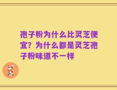 孢子粉为什么比灵芝便宜？为什么都是灵芝孢子粉味道不一样