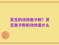 灵芝的功效孢子粉？灵芝孢子粉的功效是什么