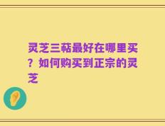 灵芝三萜最好在哪里买？如何购买到正宗的灵芝