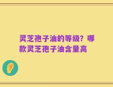 灵芝孢子油的等级？哪款灵芝孢子油含量高