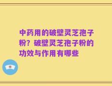 中药用的破壁灵芝孢子粉？破壁灵芝孢子粉的功效与作用有哪些