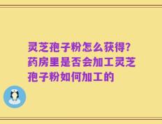 灵芝孢子粉怎么获得？药房里是否会加工灵芝孢子粉如何加工的