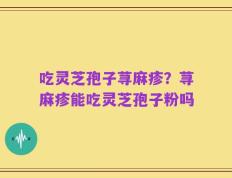 吃灵芝孢子荨麻疹？荨麻疹能吃灵芝孢子粉吗