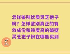 怎样鉴别优质灵芝孢子粉？怎样鉴别真正的有效成份和纯度高的破壁灵芝孢子粉在哪能买到