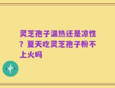 灵芝孢子温热还是凉性？夏天吃灵芝孢子粉不上火吗