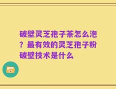 破壁灵芝孢子茶怎么泡？最有效的灵芝孢子粉破壁技术是什么