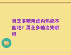 灵芝多糖阴虚内热能不能吃？灵芝多糖治失眠吗