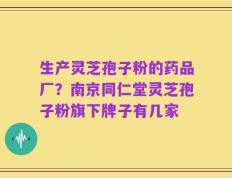 生产灵芝孢子粉的药品厂？南京同仁堂灵芝孢子粉旗下牌子有几家