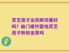 灵芝孢子治失眠效果好吗？幽门螺杆菌怕灵芝孢子粉和虫草吗