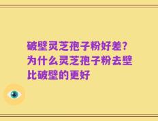 破壁灵芝孢子粉好差？为什么灵芝孢子粉去壁比破壁的更好