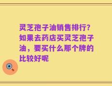 灵芝孢子油销售排行？如果去药店买灵芝孢子油，要买什么那个牌的比较好呢
