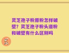 灵芝孢子粉原粉怎样破壁？灵芝孢子粉头道粉和破壁有什么区别吗