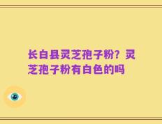 长白县灵芝孢子粉？灵芝孢子粉有白色的吗