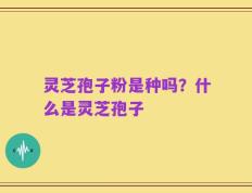 灵芝孢子粉是种吗？什么是灵芝孢子
