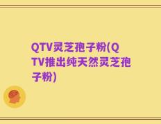 QTV灵芝孢子粉(QTV推出纯天然灵芝孢子粉)
