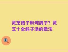 灵芝孢子粉炖鸽子？灵芝十全鸽子汤的做法