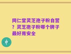 同仁堂灵芝孢子粉自营？灵芝孢子粉哪个牌子最好用安全