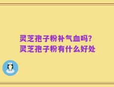 灵芝孢子粉补气血吗？灵芝孢子粉有什么好处