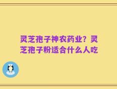 灵芝孢子神农药业？灵芝孢子粉适合什么人吃