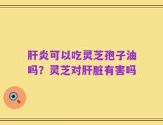 肝炎可以吃灵芝孢子油吗？灵芝对肝脏有害吗