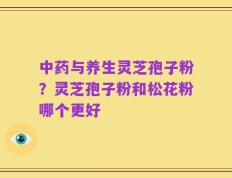 中药与养生灵芝孢子粉？灵芝孢子粉和松花粉哪个更好