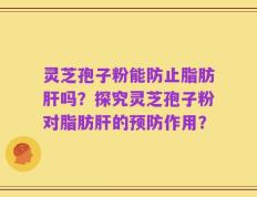 灵芝孢子粉能防止脂肪肝吗？探究灵芝孢子粉对脂肪肝的预防作用？