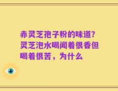 赤灵芝孢子粉的味道？灵芝泡水喝闻着很香但喝着很苦，为什么