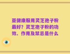 亚健康服用灵芝孢子粉最好？灵芝孢子粉的功效、作用及禁忌是什么