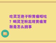 吃灵芝孢子粉胃痛呕吐？喝灵芝粉出现胃痛胃胀是怎么回事