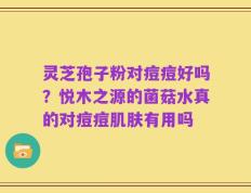 灵芝孢子粉对痘痘好吗？悦木之源的菌菇水真的对痘痘肌肤有用吗