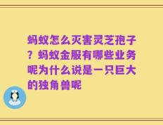 蚂蚁怎么灭害灵芝孢子？蚂蚁金服有哪些业务呢为什么说是一只巨大的独角兽呢