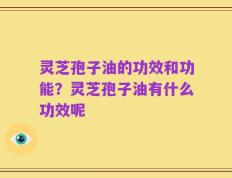 灵芝孢子油的功效和功能？灵芝孢子油有什么功效呢