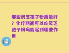 那些灵芝孢子粉质量好？化疗期间可以吃灵芝孢子粉吗能起到哪些作用